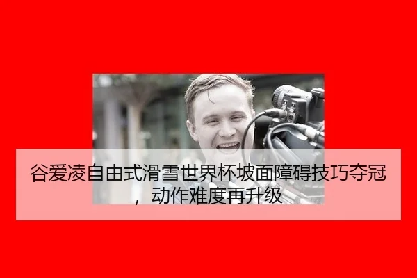 谷爱凌自由式滑雪世界杯坡面障碍技巧夺冠，动作难度再升级