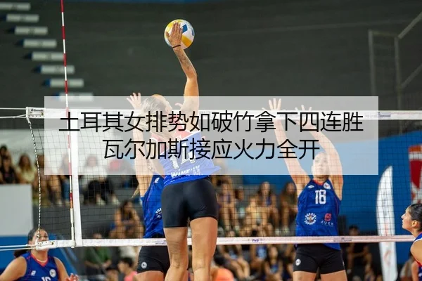 土耳其女排势如破竹拿下四连胜 瓦尔加斯接应火力全开